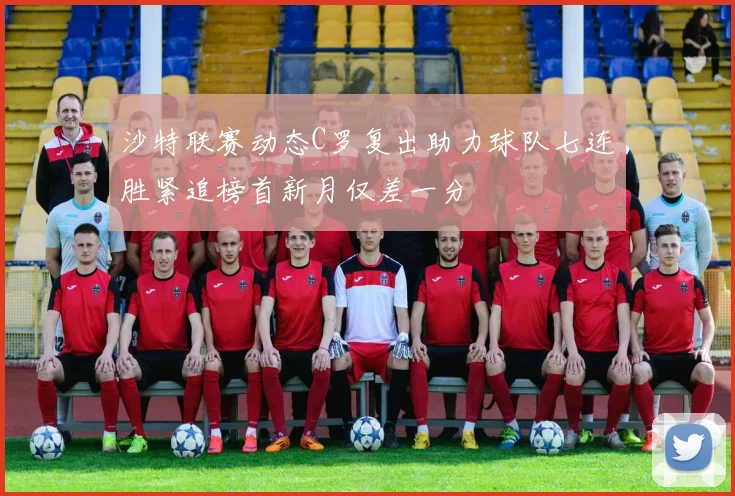 沙特联赛动态C罗复出助力球队七连胜紧追榜首新月仅差一分
