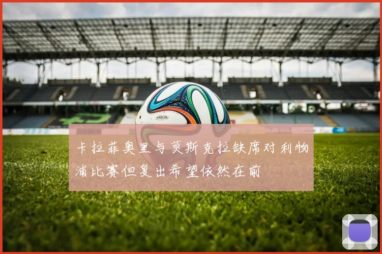卡拉菲奥里与莫斯克拉缺席对利物浦比赛但复出希望依然在前