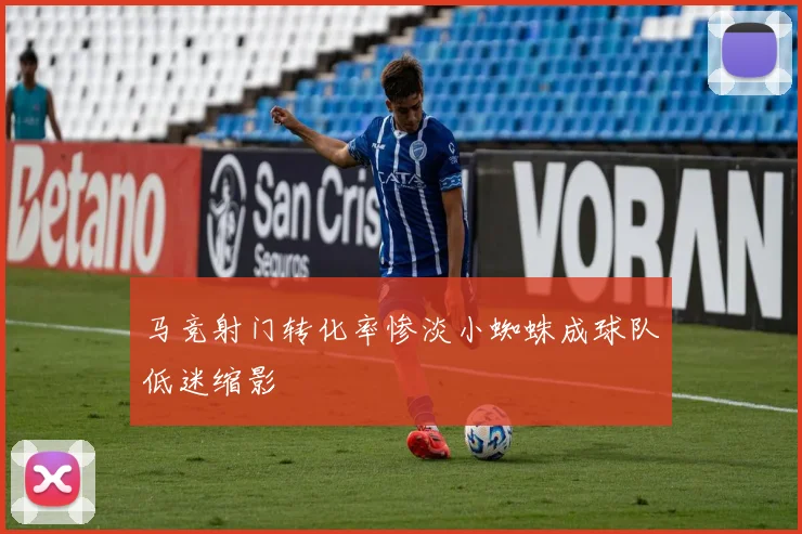 马竞射门转化率惨淡小蜘蛛成球队低迷缩影