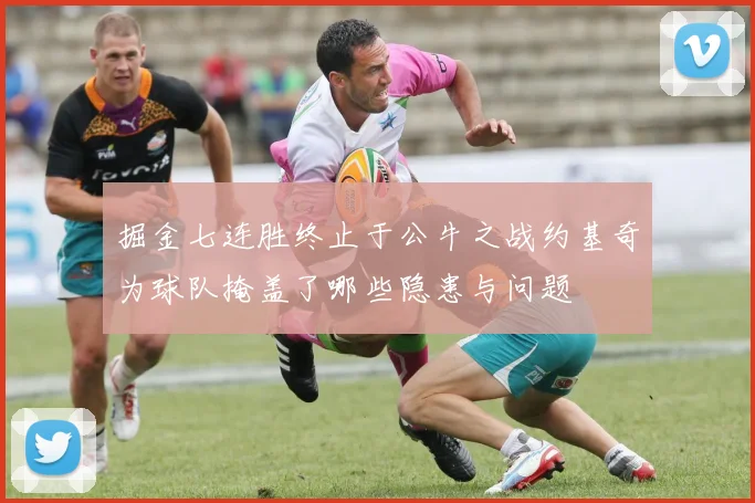 掘金七连胜终止于公牛之战约基奇为球队掩盖了哪些隐患与问题