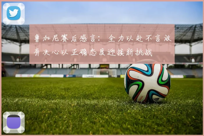 鲁加尼赛后感言：全力以赴不言放弃决心以正确态度迎接新挑战