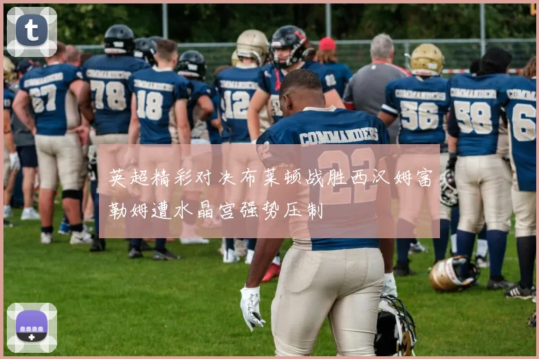 英超精彩对决布莱顿战胜西汉姆富勒姆遭水晶宫强势压制