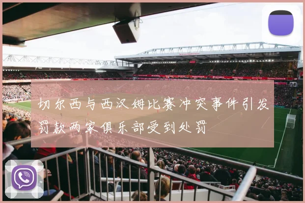 切尔西与西汉姆比赛冲突事件引发罚款两家俱乐部受到处罚