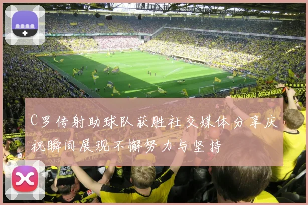 C罗传射助球队获胜社交媒体分享庆祝瞬间展现不懈努力与坚持