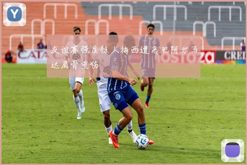 友谊赛强度惊人梅西遭恶犯阿尔马达眉骨重伤