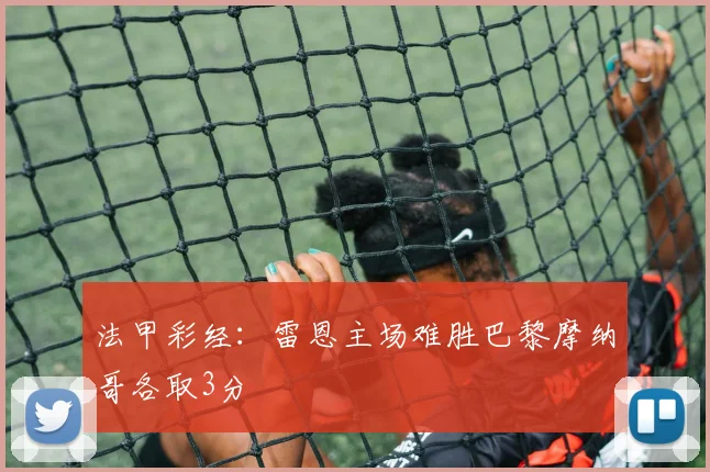 法甲彩经：雷恩主场难胜巴黎摩纳哥各取3分