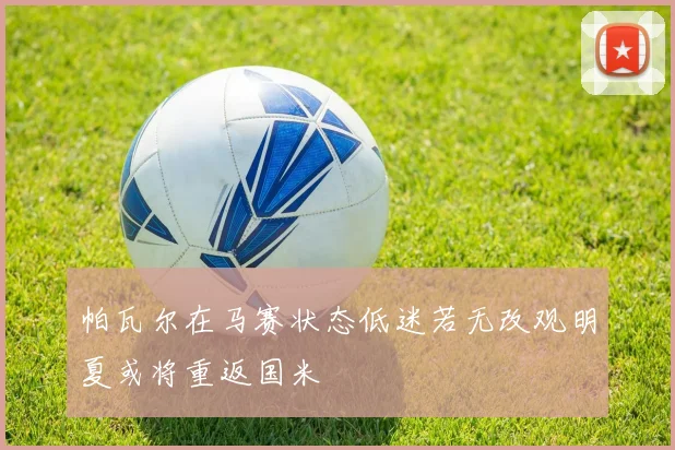 帕瓦尔在马赛状态低迷若无改观明夏或将重返国米
