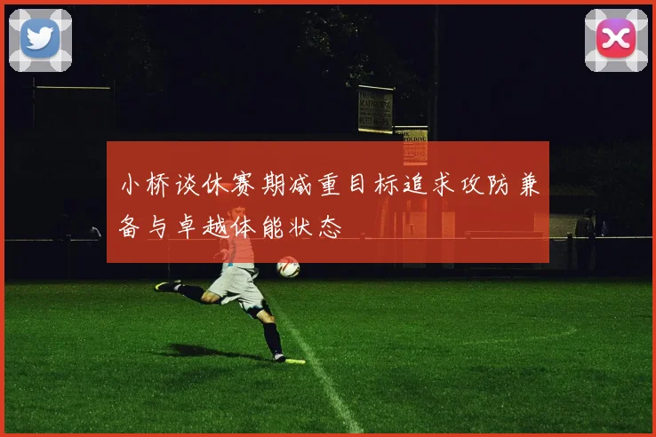 小桥谈休赛期减重目标追求攻防兼备与卓越体能状态