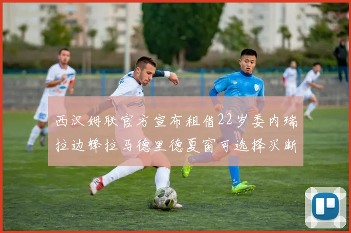 西汉姆联官方宣布租借22岁委内瑞拉边锋拉马德里德夏窗可选择买断