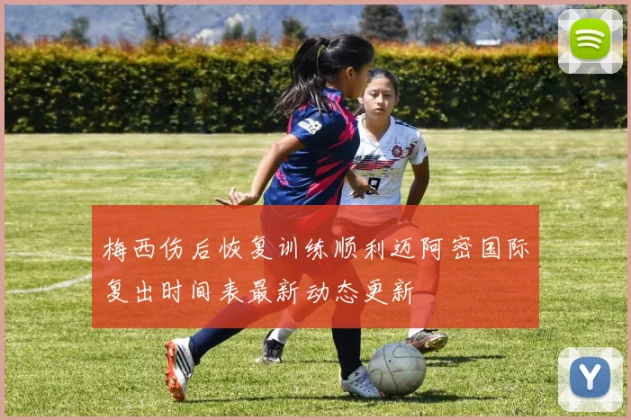 梅西伤后恢复训练顺利迈阿密国际复出时间表最新动态更新