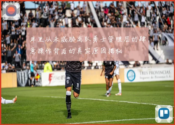 库里从未威胁离队勇士管理层的肆意操作背后的真实原因揭秘