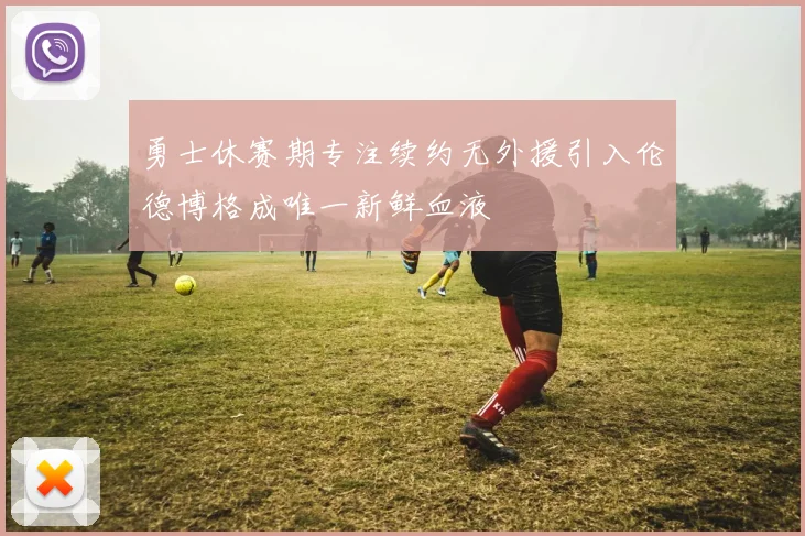 勇士休赛期专注续约无外援引入伦德博格成唯一新鲜血液