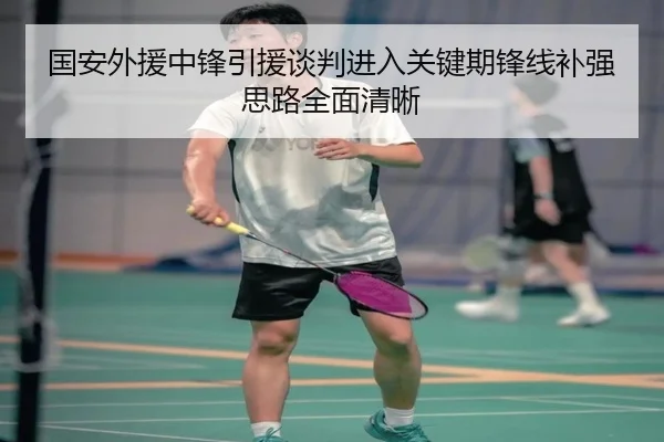 国安外援中锋引援谈判进入关键期锋线补强思路全面清晰