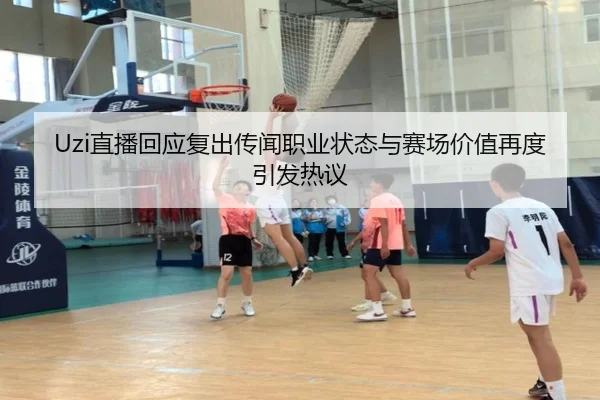Uzi直播回应复出传闻职业状态与赛场价值再度引发热议